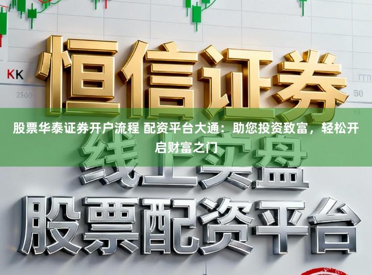 股票华泰证券开户流程 配资平台大通：助您投资致富，轻松开启财富之门