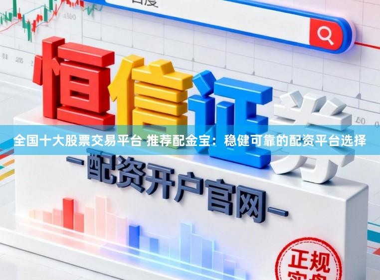 全国十大股票交易平台 推荐配金宝：稳健可靠的配资平台选择
