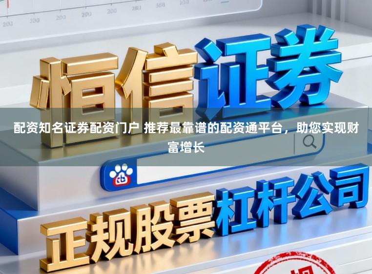 配资知名证券配资门户 推荐最靠谱的配资通平台，助您实现财富增长