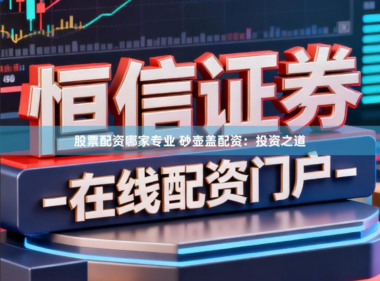 股票配资哪家专业 砂壶盖配资：投资之道