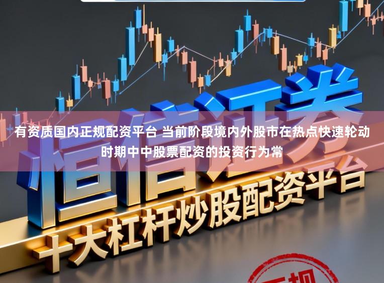 有资质国内正规配资平台 当前阶段境内外股市在热点快速轮动时期中中股票配资的投资行为常