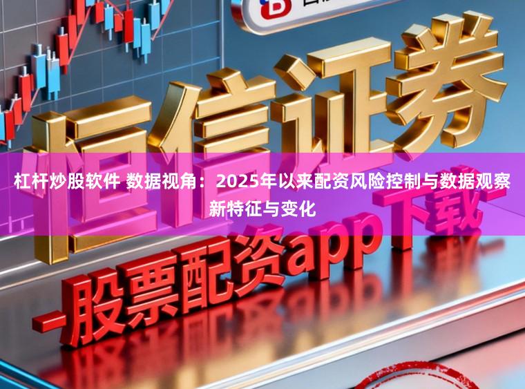 杠杆炒股软件 数据视角：2025年以来配资风险控制与数据观察新特征与变化