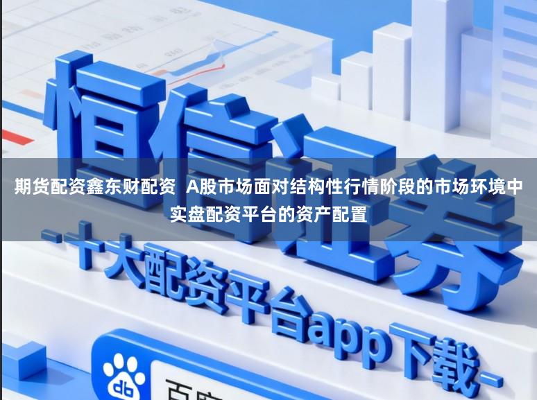 期货配资鑫东财配资 A股市场面对结构性行情阶段的市场环境中实盘配资平台的资产配置