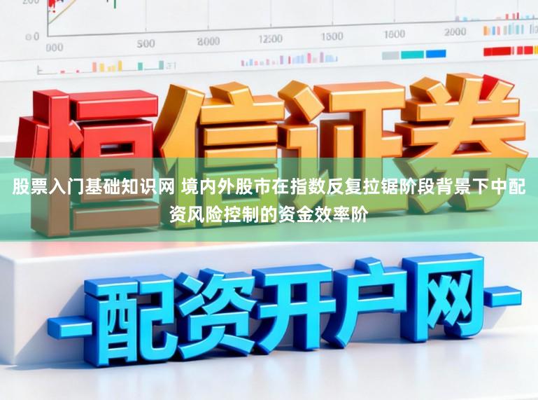 股票入门基础知识网 境内外股市在指数反复拉锯阶段背景下中配资风险控制的资金效率阶