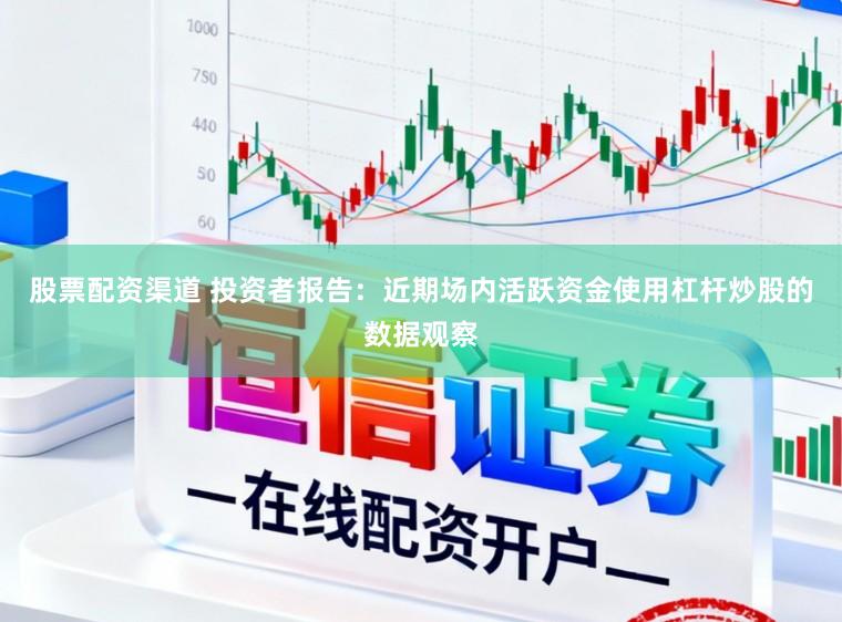 股票配资渠道 投资者报告：近期场内活跃资金使用杠杆炒股的数据观察