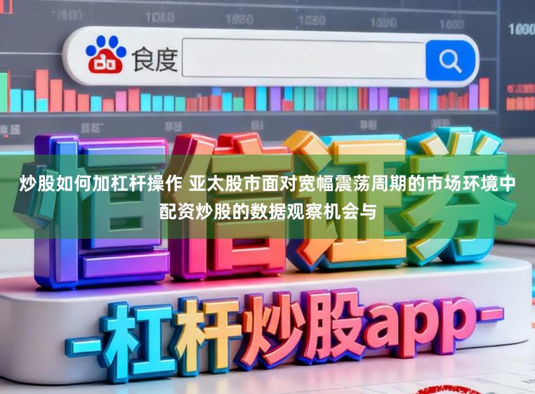 炒股如何加杠杆操作 亚太股市面对宽幅震荡周期的市场环境中配资炒股的数据观察机会与