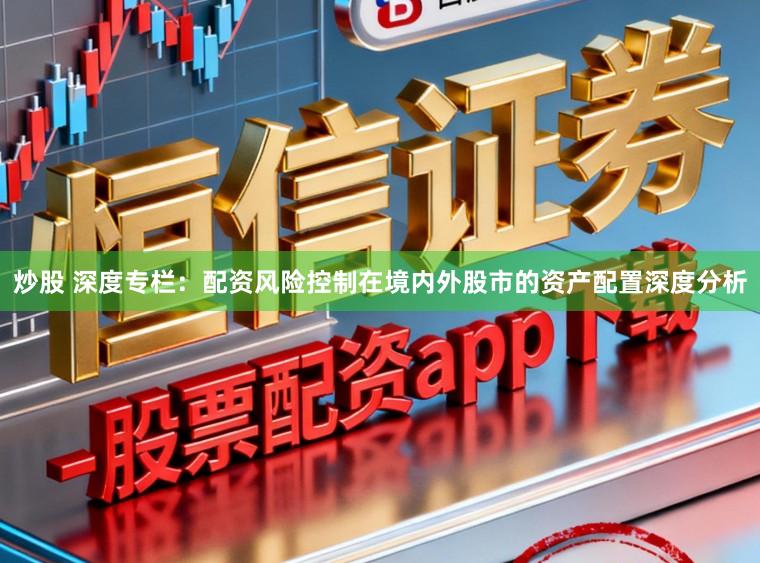 炒股 深度专栏：配资风险控制在境内外股市的资产配置深度分析