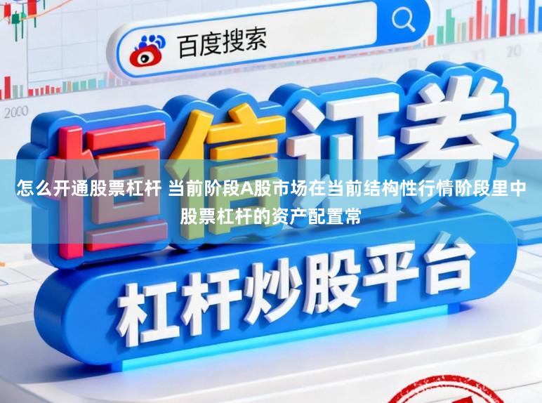 怎么开通股票杠杆 当前阶段A股市场在当前结构性行情阶段里中股票杠杆的资产配置常