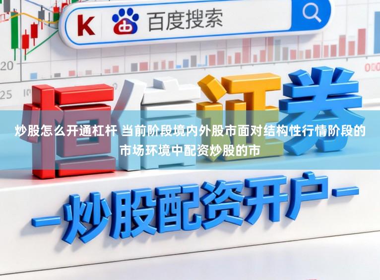 炒股怎么开通杠杆 当前阶段境内外股市面对结构性行情阶段的市场环境中配资炒股的市