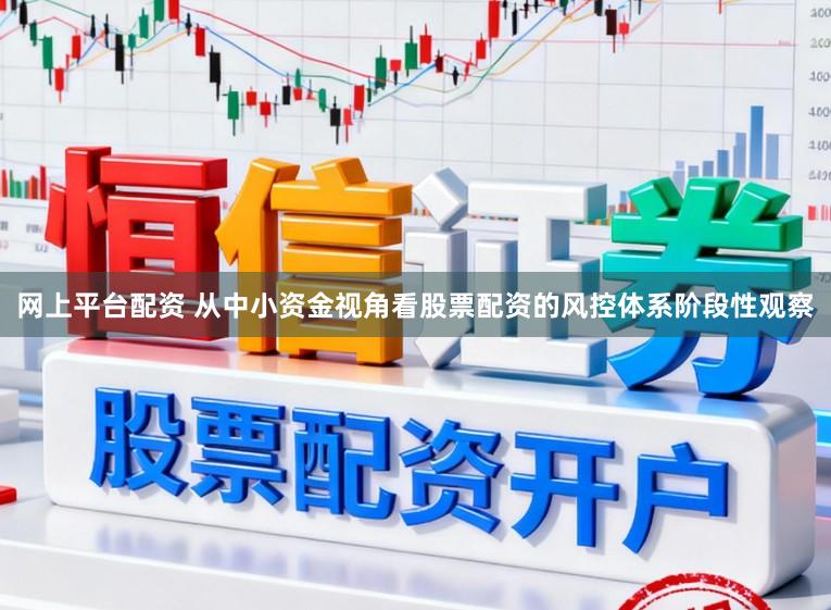网上平台配资 从中小资金视角看股票配资的风控体系阶段性观察
