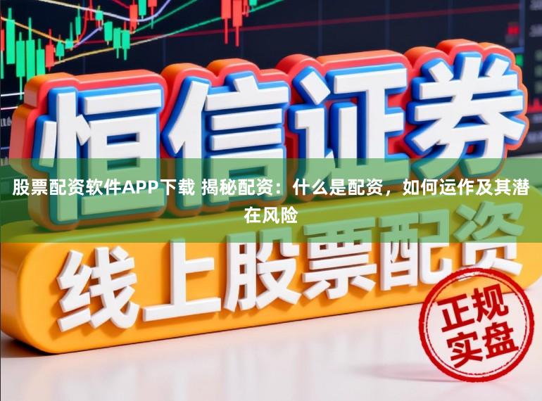 股票配资软件APP下载 揭秘配资：什么是配资，如何运作及其潜在风险