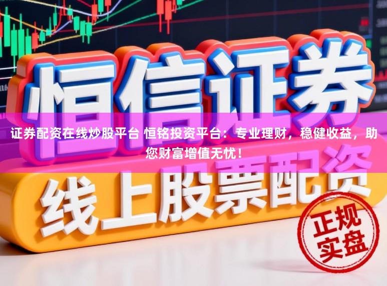 证券配资在线炒股平台 恒铭投资平台：专业理财，稳健收益，助您财富增值无忧！