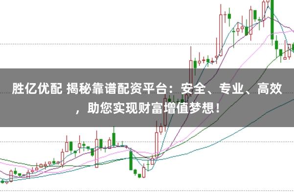 胜亿优配 揭秘靠谱配资平台：安全、专业、高效，助您实现财富增值梦想！