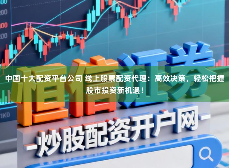 中国十大配资平台公司 线上股票配资代理：高效决策，轻松把握股市投资新机遇！