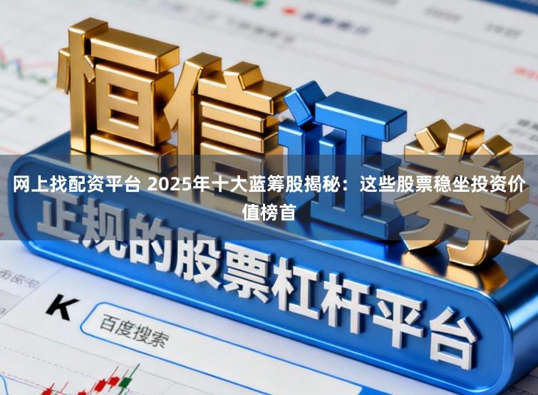 网上找配资平台 2025年十大蓝筹股揭秘：这些股票稳坐投资价值榜首