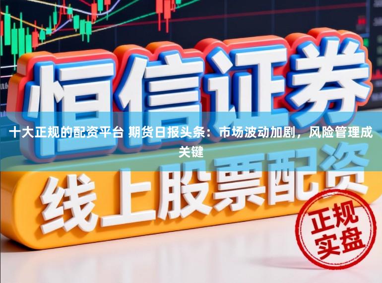 十大正规的配资平台 期货日报头条：市场波动加剧，风险管理成关键