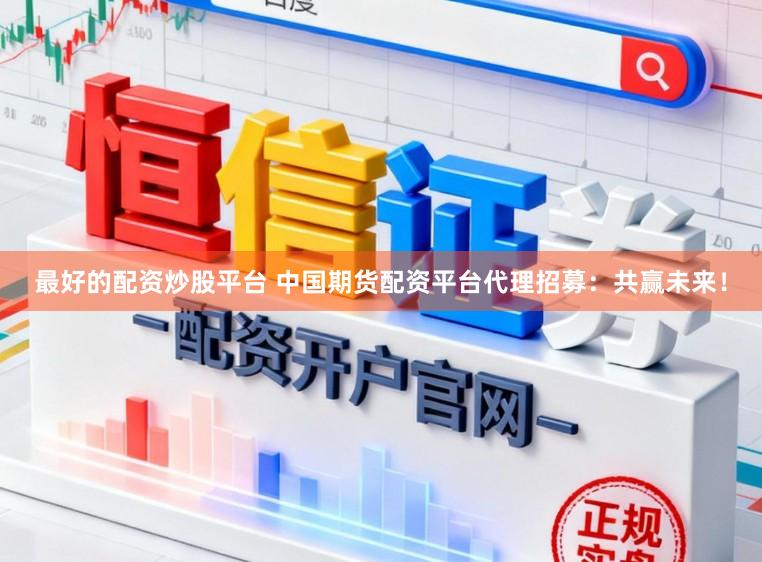 最好的配资炒股平台 中国期货配资平台代理招募：共赢未来！