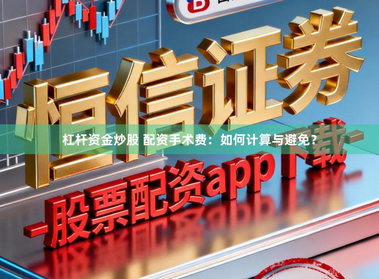 杠杆资金炒股 配资手术费：如何计算与避免？