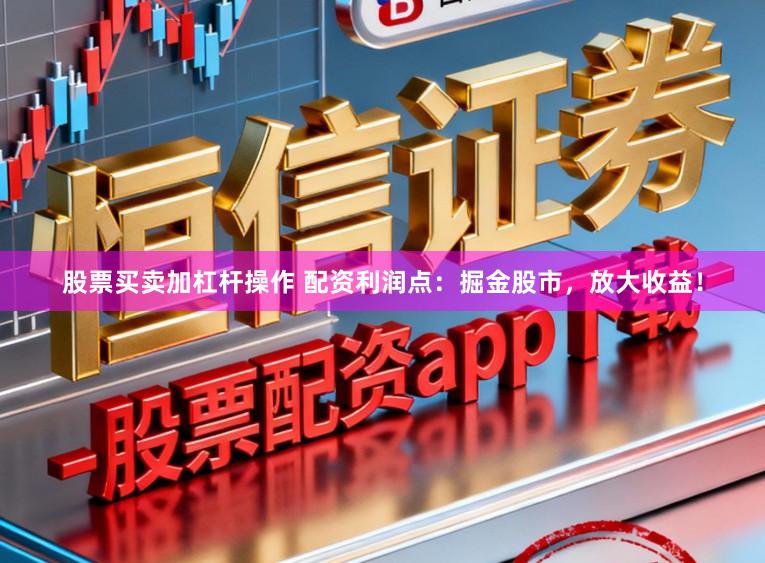 股票买卖加杠杆操作 配资利润点：掘金股市，放大收益！