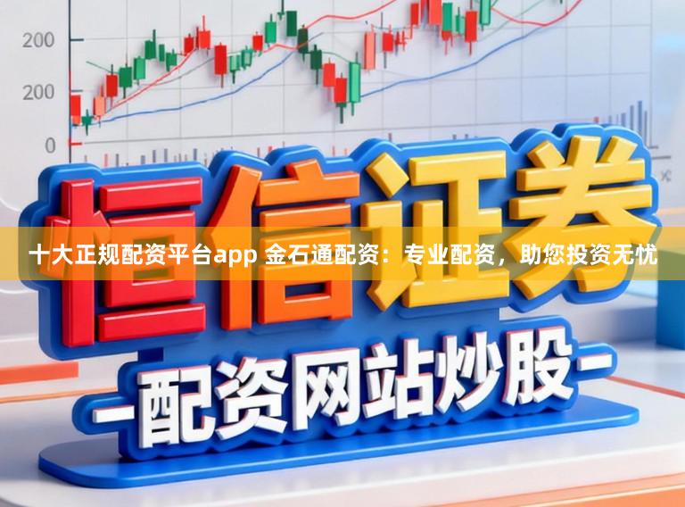 十大正规配资平台app 金石通配资：专业配资，助您投资无忧