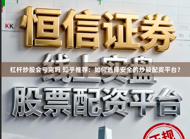 杠杆炒股会亏完吗 知乎推荐：如何选择安全的炒股配资平台？