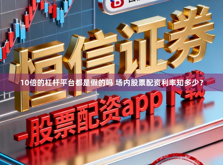 10倍的杠杆平台都是假的吗 场内股票配资利率知多少？