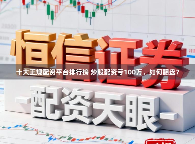 十大正规配资平台排行榜 炒股配资亏100万，如何翻盘？