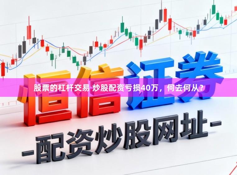 股票的杠杆交易 炒股配资亏损40万，何去何从？