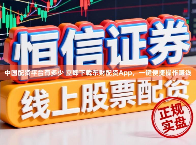 中国配资平台有多少 立即下载东财配资App，一键便捷操作赚钱