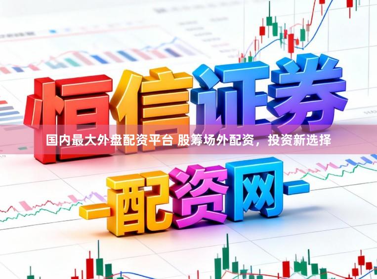 国内最大外盘配资平台 股筹场外配资，投资新选择