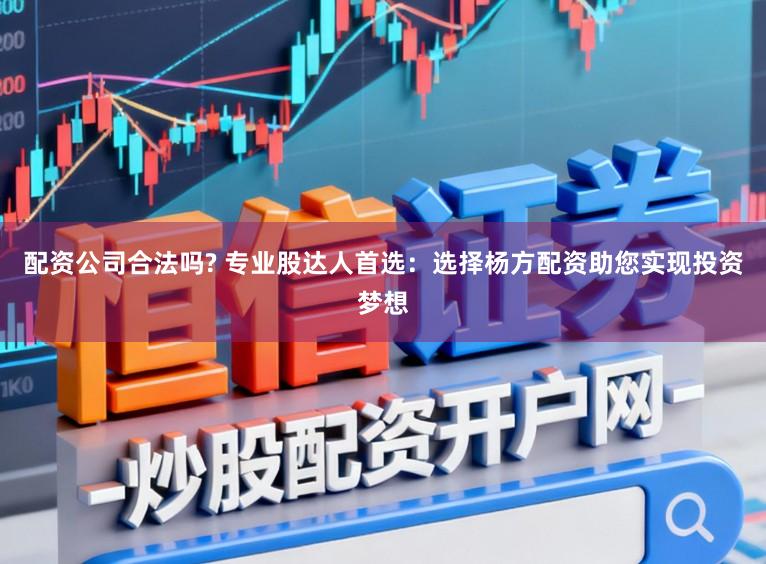配资公司合法吗? 专业股达人首选：选择杨方配资助您实现投资梦想