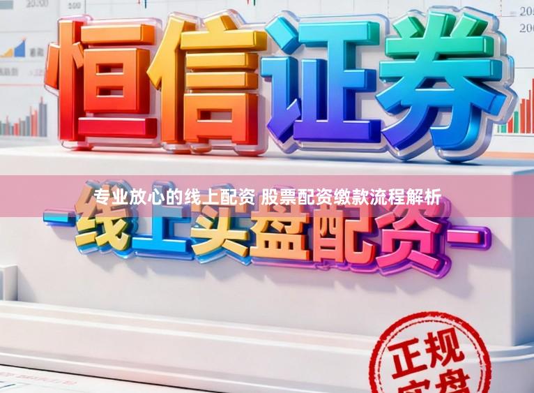 专业放心的线上配资 股票配资缴款流程解析