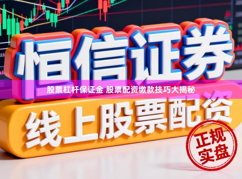 股票杠杆保证金 股票配资缴款技巧大揭秘