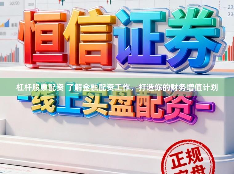 杠杆股票配资 了解金融配资工作，打造你的财务增值计划