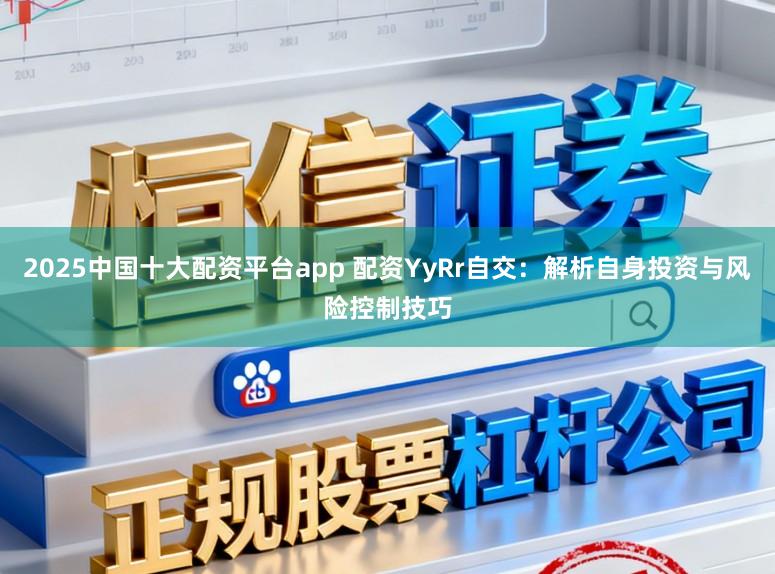 2025中国十大配资平台app 配资YyRr自交：解析自身投资与风险控制技巧