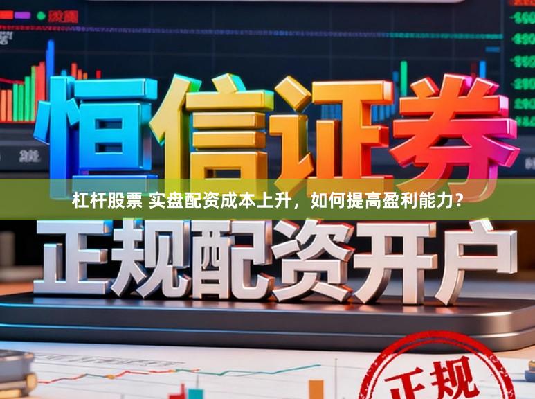 杠杆股票 实盘配资成本上升，如何提高盈利能力？