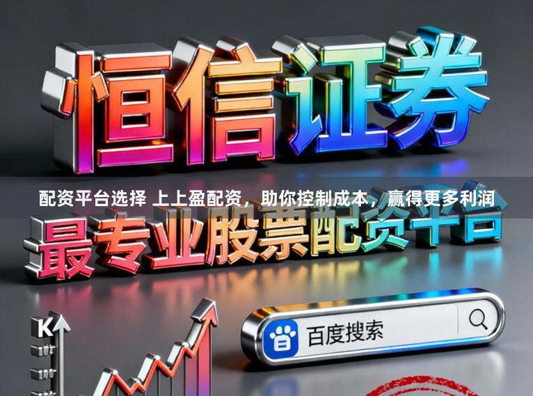 配资平台选择 上上盈配资,助你控制成本,赢得更多利润