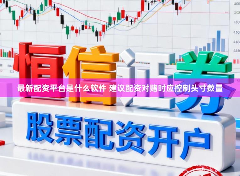 最新配资平台是什么软件 建议配资对赌时应控制头寸数量