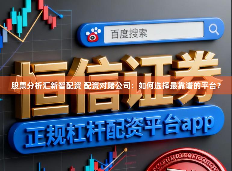 股票分析汇新智配资 配资对赌公司：如何选择最靠谱的平台？