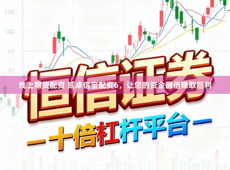 线上期货配资 贰卓信宝配资6，让您的资金翻倍赚取巨利