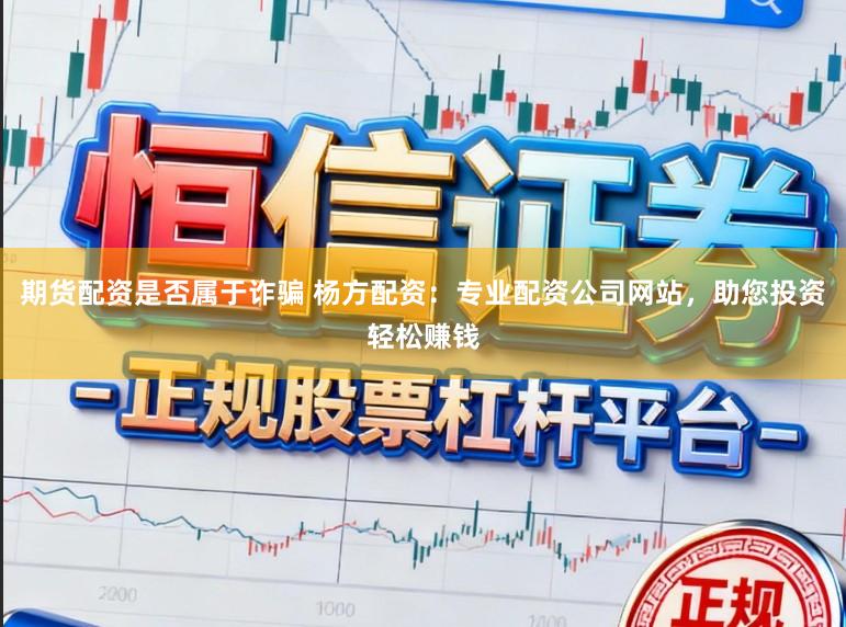 期货配资是否属于诈骗 杨方配资：专业配资公司网站，助您投资轻松赚钱