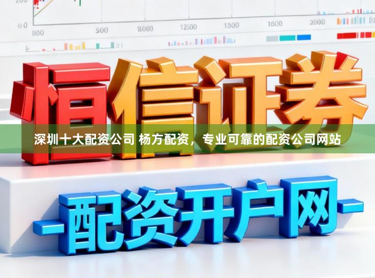 深圳十大配资公司 杨方配资,专业可靠的配资公司网站
