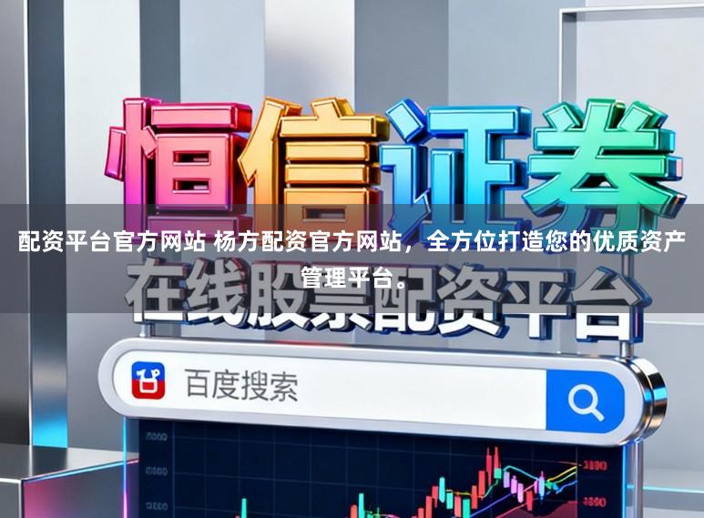 配资平台官方网站 杨方配资官方网站，全方位打造您的优质资产管理平台。