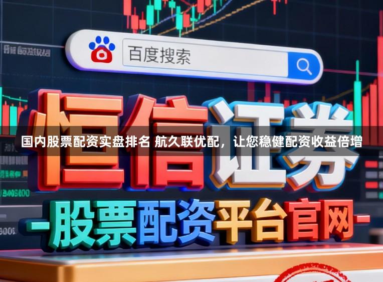 国内股票配资实盘排名 航久联优配,让您稳健配资收益倍增
