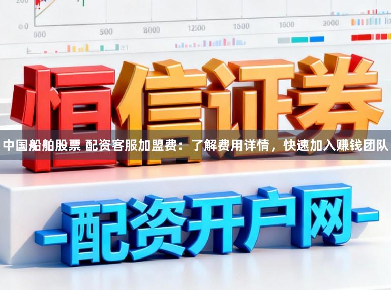 中国船舶股票 配资客服加盟费：了解费用详情，快速加入赚钱团队