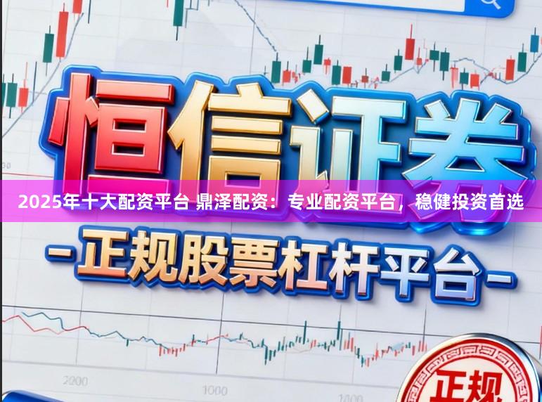 2025年十大配资平台 鼎泽配资：专业配资平台，稳健投资首选