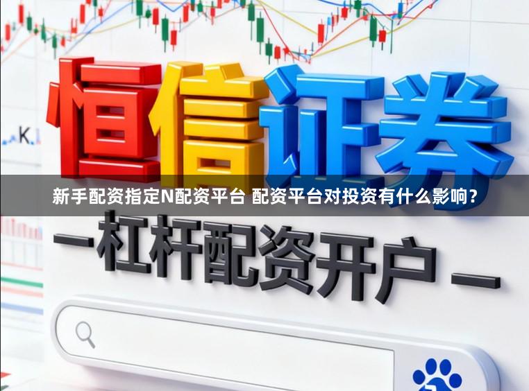新手配资指定N配资平台 配资平台对投资有什么影响？
