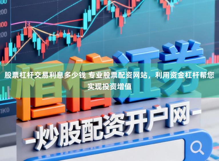 股票杠杆交易利息多少钱 专业股票配资网站，利用资金杠杆帮您实现投资增值