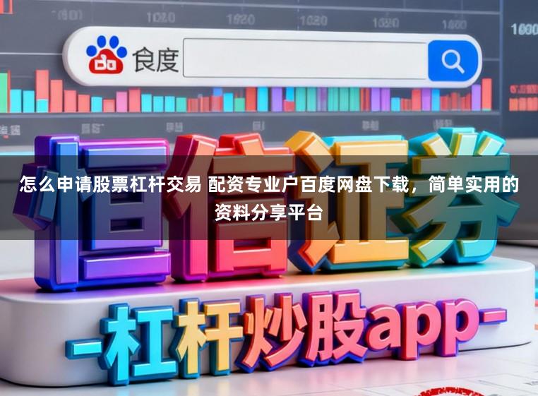 怎么申请股票杠杆交易 配资专业户百度网盘下载，简单实用的资料分享平台