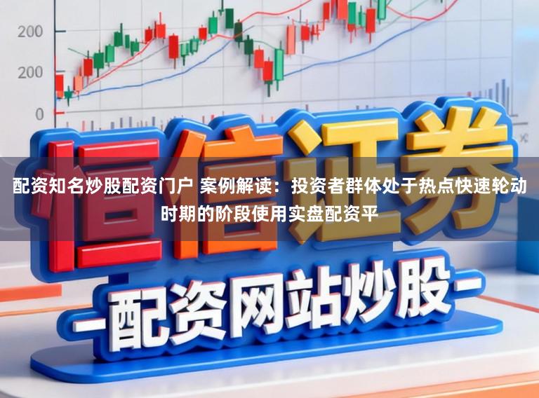 配资知名炒股配资门户 案例解读:投资者群体处于热点快速轮动时期的阶段使用实盘配资平